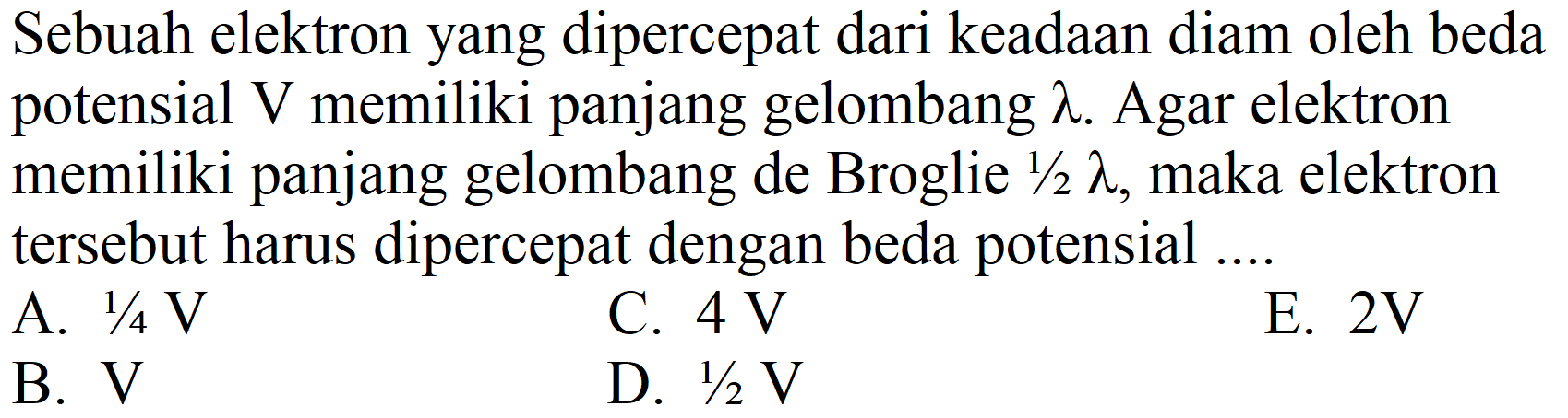 Sebuah elektron yang dipercepat dari keadaan diam oleh beda potensial V memiliki panjang gelombang  lambda. Agar elektron memiliki panjang gelombang de Broglie  1/2 lambda, maka elektron tersebut harus dipercepat dengan beda potensial ....
