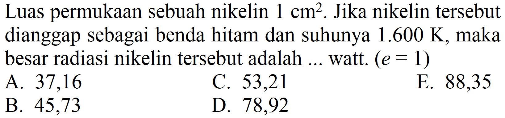 Luas permukaan sebuah nikelin 1 cm^2. Jika nikelin tersebut dianggap sebagai benda hitam dan suhunya 1.600 K, maka besar radiasi nikelin tersebut adalah ... watt. (e = 1) 
