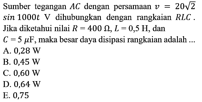 Sumber tegangan AC dengan persamaan v=20 akar(2) sin 1000 t V dihubungkan dengan rangkaian RLC. Jika diketahui nilai R=400 ohm, L=0,5 H, dan C=5 mikro F, maka besar daya disipasi rangkaian adalah ...