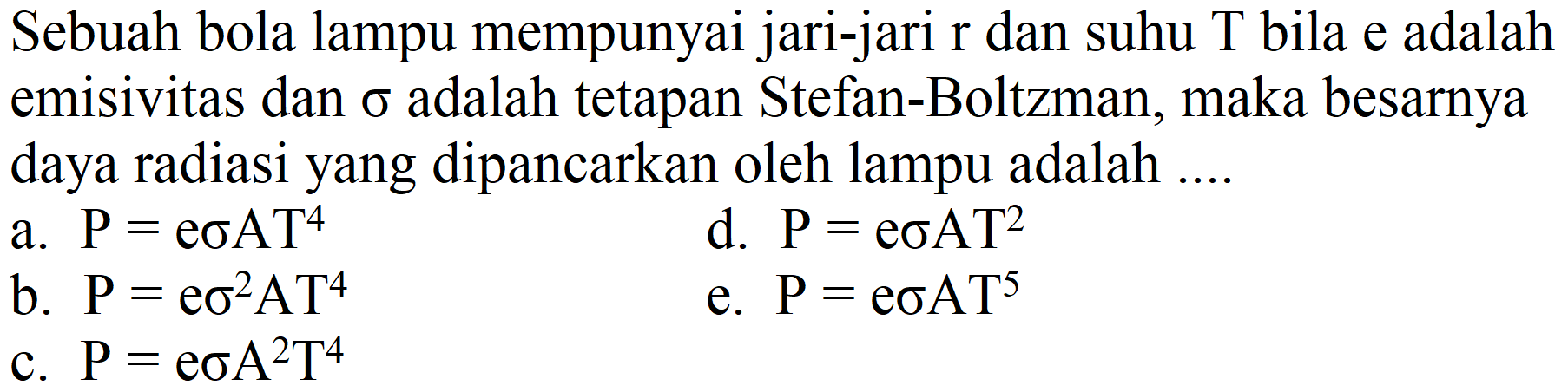 Sebuah bola lampu mempunyai jari-jari r dan suhu T bila e adalah emisivitas dan  sigma  adalah tetapan Stefan-Boltzman, maka besarnya daya radiasi yang dipancarkan oleh lampu adalah ....
