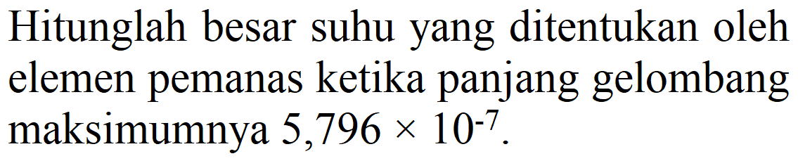 Hitunglah besar suhu yang ditentukan oleh elemen pemanas ketika panjang gelombang maksimumnya 5,796 x 10^(-7) .