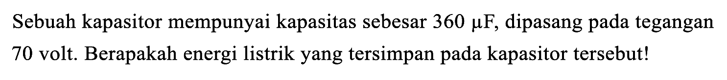 Sebuah kapasitor mempunyai kapasitas sebesar  360 mu F , dipasang pada tegangan 70 volt. Berapakah energi listrik yang tersimpan pada kapasitor tersebut!