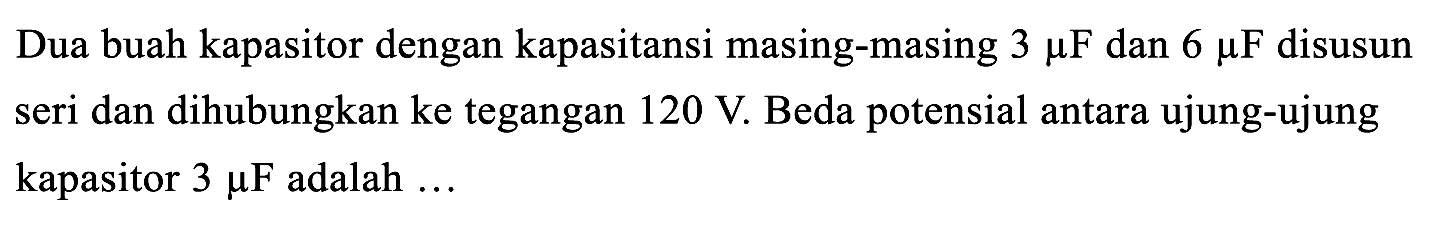 Dua buah kapasitor dengan kapasitansi masing-masing  3 mu F  dan  6 mu F  disusun seri dan dihubungkan ke tegangan  120 V . Beda potensial antara ujung-ujung kapasitor  3 mu F  adalah ...