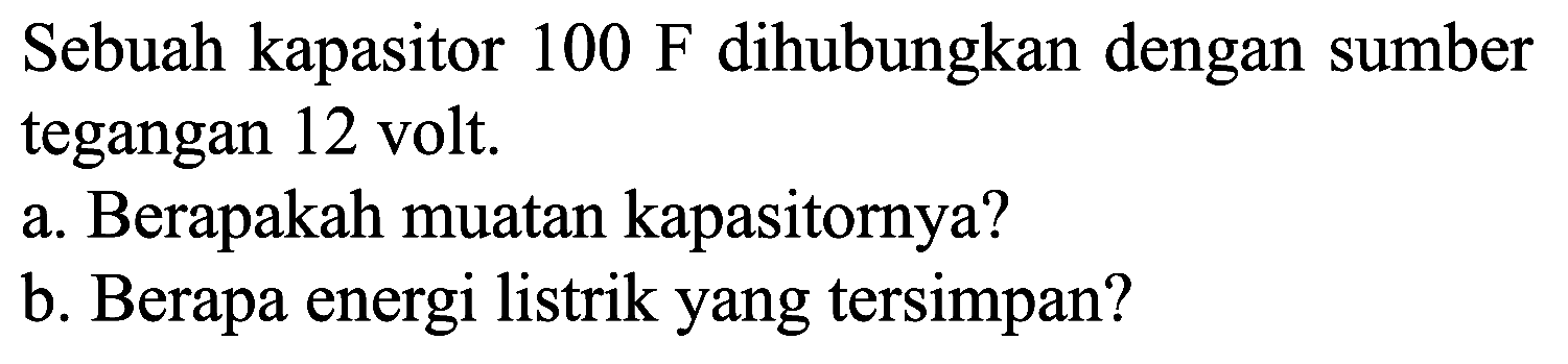 Sebuah kapasitor  100 F  dihubungkan dengan sumber tegangan 12 volt.
a. Berapakah muatan kapasitornya?
b. Berapa energi listrik yang tersimpan?