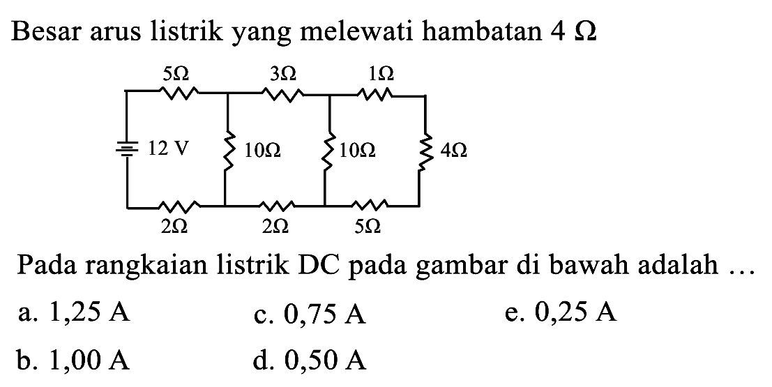 Besar arus listrik yang melewati hambatan  4 Omega 
Pada rangkaian listrik DC pada gambar di bawah adalah ...
a.  1,25 ~A 
c.  0,75 ~A 
e.  0,25 ~A 
b.  1,00 ~A 
d.  0,50 ~A 