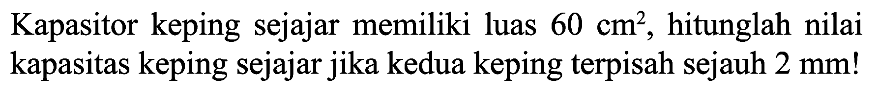 Kapasitor keping sejajar memiliki luas  60 cm^(2) , hitunglah nilai kapasitas keping sejajar jika kedua keping terpisah sejauh  2 mm  !