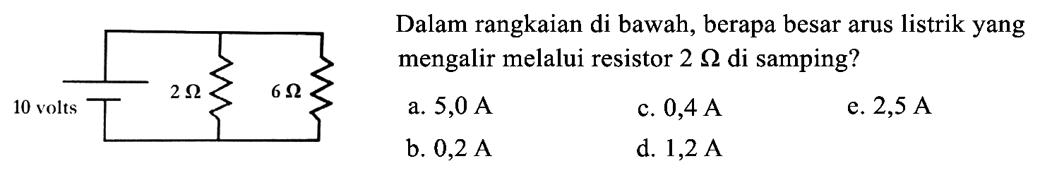 10 volts 2 ohm 6 ohm
Dalam rangkaian di bawah, berapa besar arus listrik yang mengalir melalui resistor  2 Omega  di samping?
10 volts  [ 2 Omega} 6 Omega} 
a.  5,0 ~A 
c.  0,4 ~A 
e.  2,5 ~A 
b.  0,2 ~A 
d.  1,2 ~A 