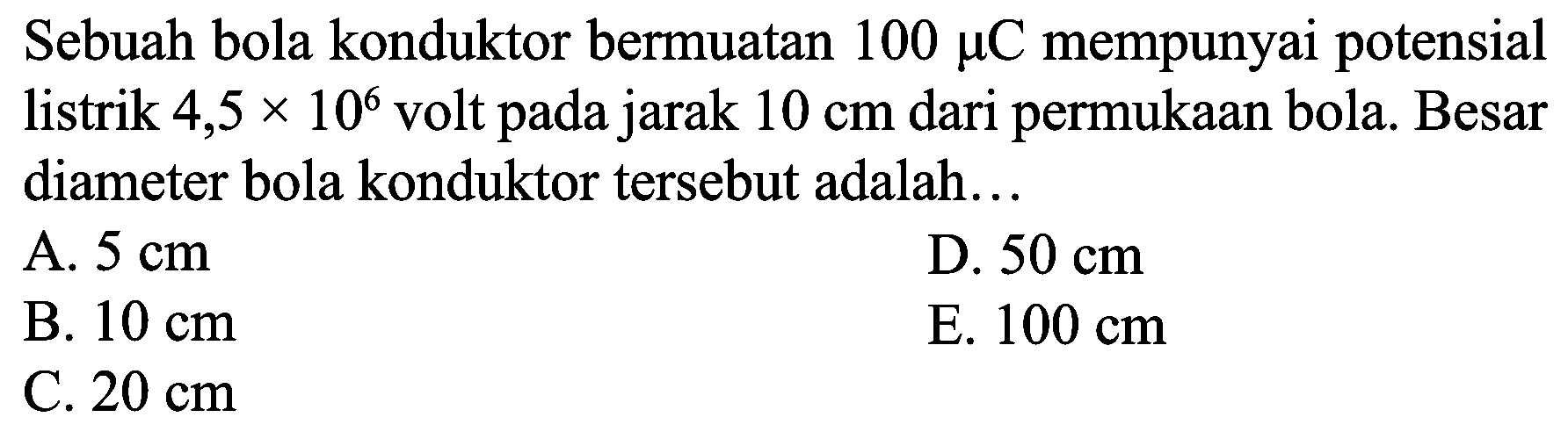 Sebuah bola konduktor bermuatan  100 mu C  mempunyai potensial listrik  4,5 x 10^(6)  volt pada jarak  10 cm  dari permukaan bola. Besar diameter bola konduktor tersebut adalah...