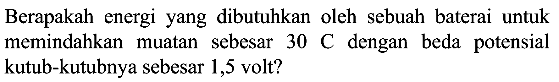 Berapakah energi yang dibutuhkan oleh sebuah baterai untuk memindahkan muatan sebesar  30 C  dengan beda potensial kutub-kutubnya sebesar 1,5 volt?