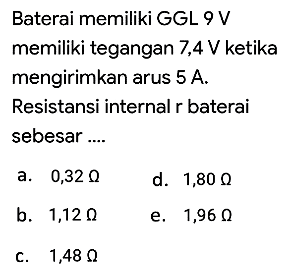 Baterai memiliki GGL 9 V memiliki tegangan 7,4 V ketika mengirimkan arus  5 ~A . Resistansi internal  r  baterai sebesar ....
a.   0,32 Omega 
d.  1,80 Omega 
b.  1,12 Omega 
e.  1,96 Omega 
C.  1,48 Omega 