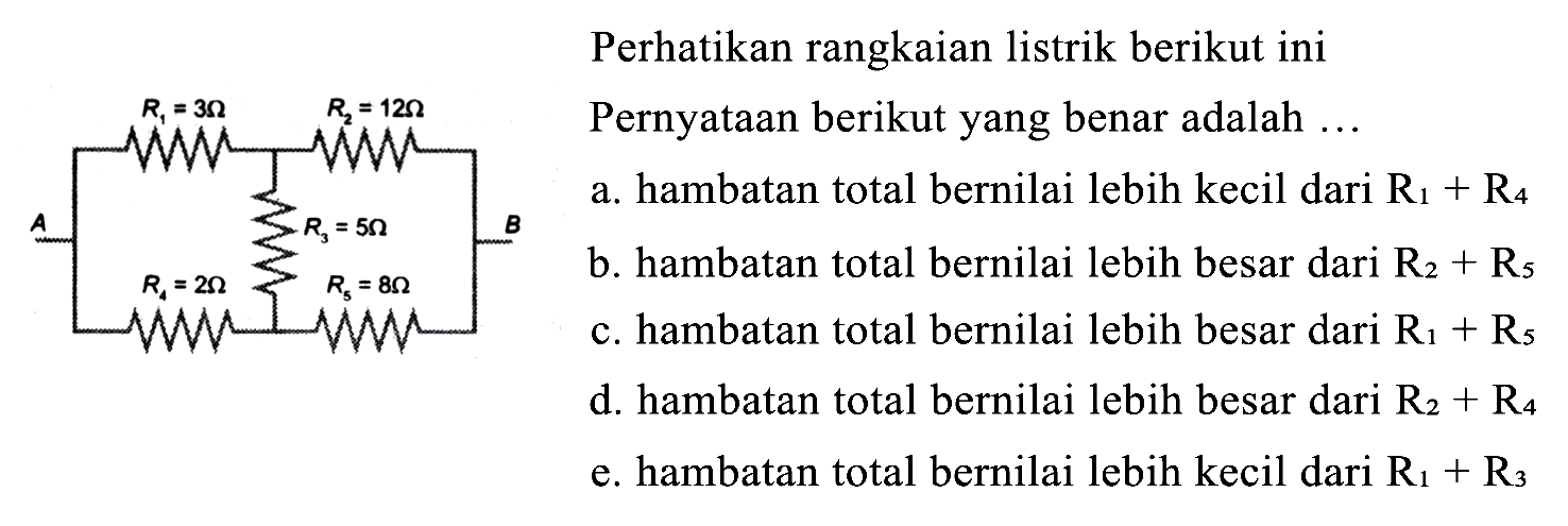 Perhatikan rangkaian listrik berikut ini
Pernyataan berikut yang benar adalah ...
a. hambatan total bernilai lebih kecil dari  R_(1)+R_(4) 
b. hambatan total bernilai lebih besar dari  R_(2)+R_(5) 
c. hambatan total bernilai lebih besar dari  R_(1)+R_(5) 
d. hambatan total bernilai lebih besar dari  R_(2)+R_(4) 
e. hambatan total bernilai lebih kecil dari  R_(1)+R_(3) 