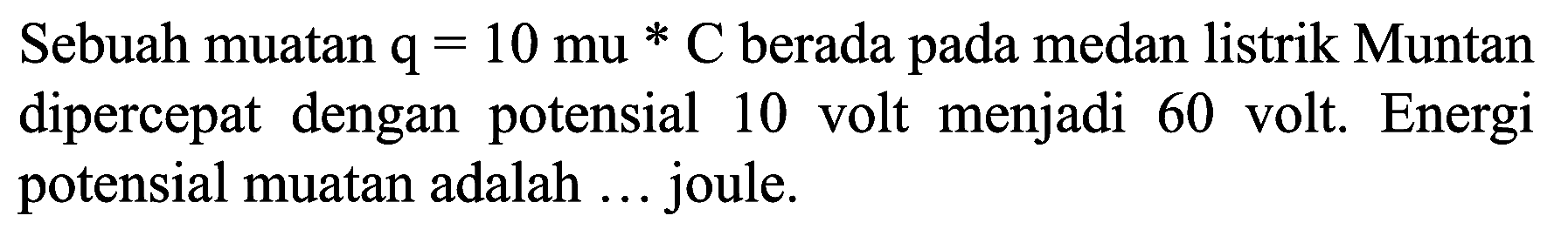 Sebuah muatan  q=10 mu * C  berada pada medan listrik Muntan dipercepat dengan potensial 10 volt menjadi 60 volt. Energi potensial muatan adalah ... joule.