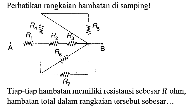 Perhatikan rangkaian hambatan di samping!
A R1 R2 R3 R4 R5 R6 R7 B
Tiap-tiap hambatan memiliki resistansi sebesar R ohm, hambatan total dalam rangkaian tersebut sebesar...