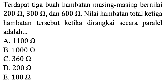 Terdapat tiga buah hambatan masing-masing bernilai 200 ohm, 300 ohm, dan  600 ohm. Nilai hambatan total ketiga hambatan tersebut ketika dirangkai secara paralel adalah...
