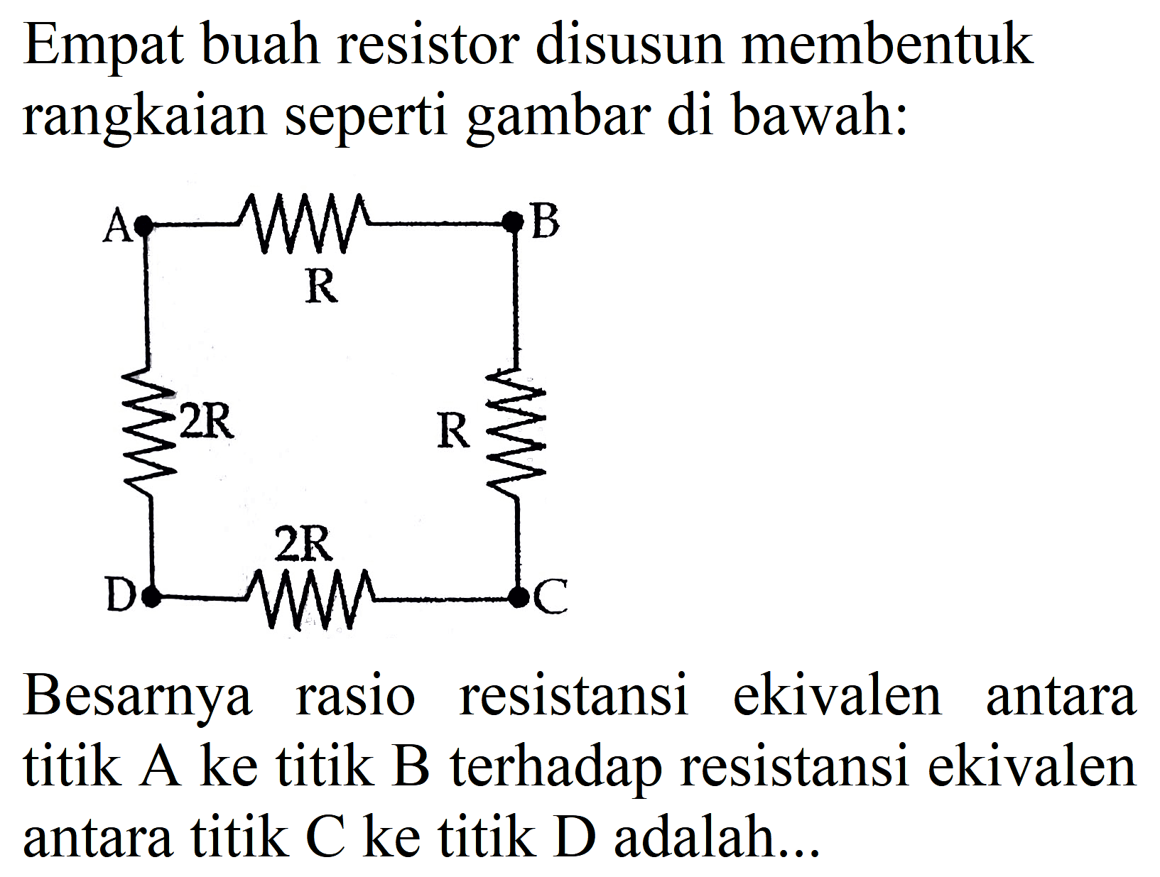 Empat buah resistor disusun membentuk rangkaian seperti gambar di bawah:
Besarnya rasio resistansi ekivalen antara titik A ke titik B terhadap resistansi ekivalen antara titik C ke titik D adalah...