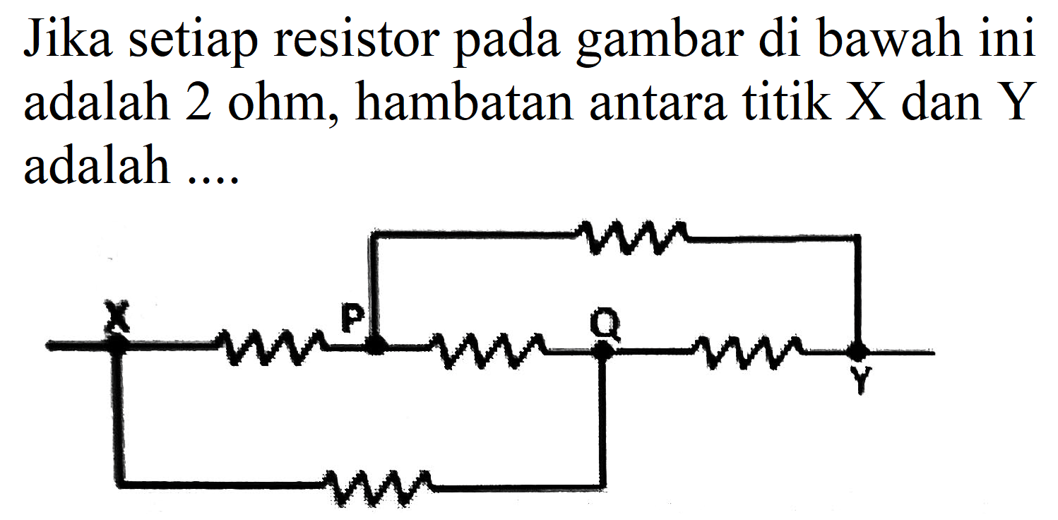 Jika setiap resistor pada gambar di bawah ini adalah 2 ohm, hambatan antara titik  X  dan  Y  adalah ....