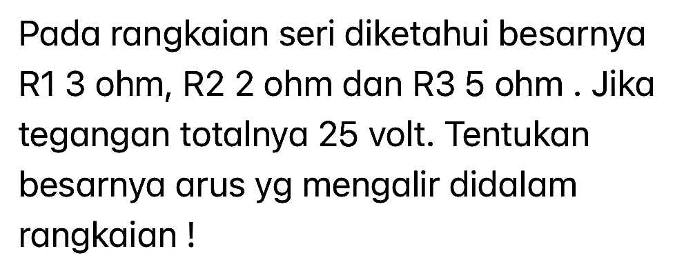 Pada rangkaian seri diketahui besarnya R1 3 ohm, R2 2 ohm dan R3 5 ohm . Jika tegangan totalnya 25 volt. Tentukan besarnya arus  y g  mengalir didalam rangkaian !