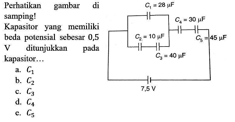 Perhatikan gambar di samping! Kapasitor yang memiliki beda potensial sebesar 0,5 V ditunjukkan pada kapasitor... C1 = 28 mikro F C2 = 10 mikro F C3 = 40 mikro F C4 = 30 mikro F C5 = 45 mikro F 7,5 V 
a. C1 b. C2 c. C3 d. C4 e. C5