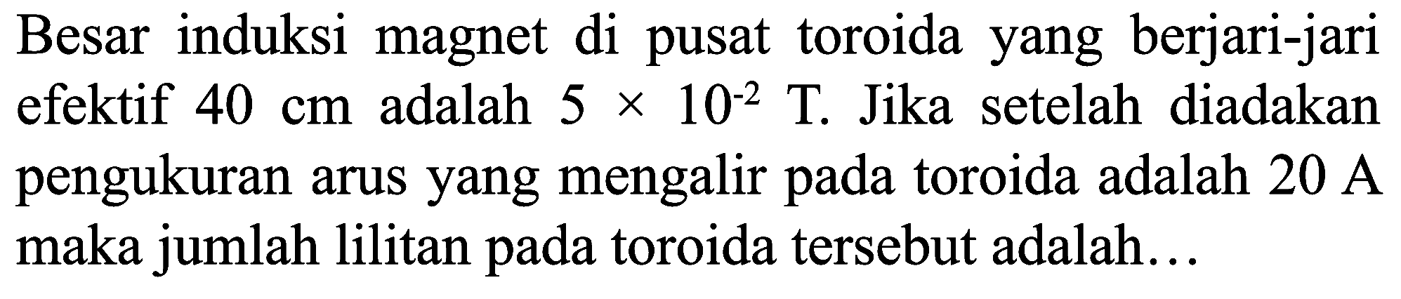 Besar induksi magnet di pusat toroida yang berjari-jari efektif  40 cm  adalah  5 x 10^(-2) ~T . Jika setelah diadakan pengukuran arus yang mengalir pada toroida adalah  20 ~A  maka jumlah lilitan pada toroida tersebut adalah...