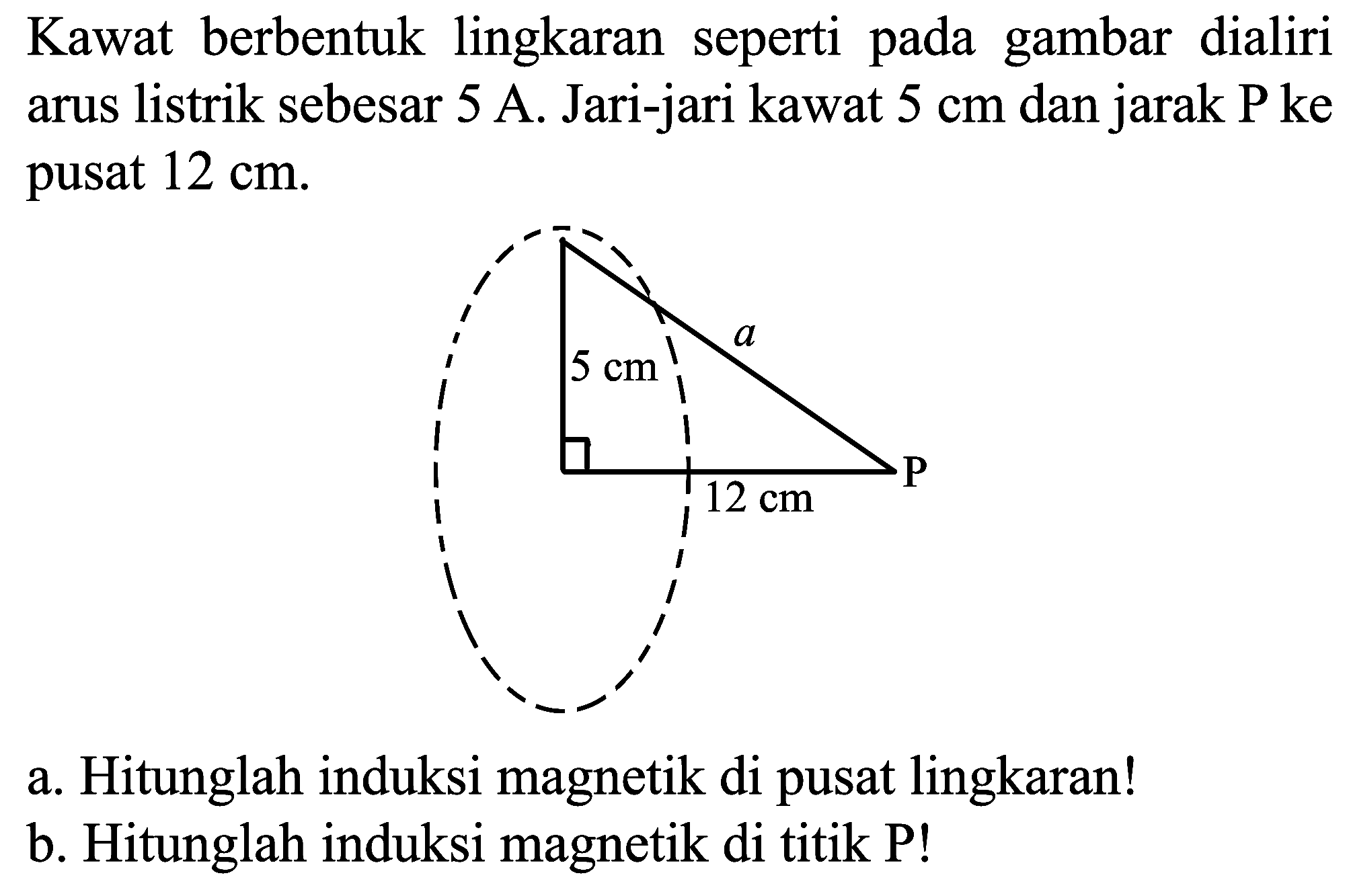 Kawat berbentuk lingkaran seperti pada gambar dialiri arus listrik sebesar  5 ~A . Jari-jari kawat  5 cm  dan jarak  P  ke pusat  12 cm .
a. Hitunglah induksi magnetik di pusat lingkaran!
b. Hitunglah induksi magnetik di titik P!