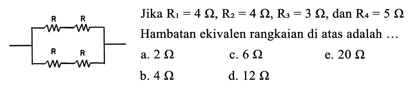 R  ^(R) stackrel{R)/(R)   Jika  R_(1)=4 Omega, R_(2)=4 Omega, R_(3)=3 Omega , dan  R_(4)=5 Omega 
Hambatan ekivalen rangkaian di atas adalah  ... 
a.  2 Omega 
c.  6 Omega 
e.  20 Omega 
b.  4 Omega 
d.  12 Omega 