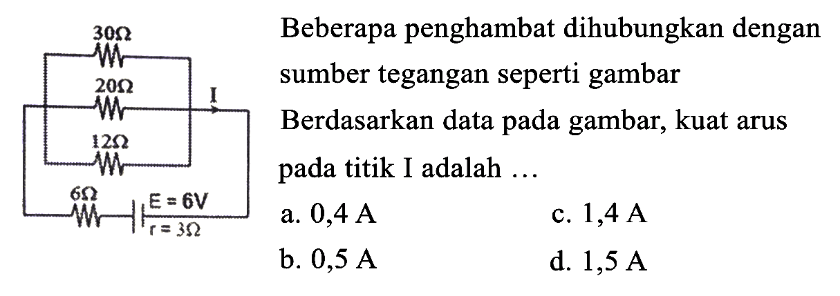 Beberapa penghambat dihubungkan dengan
sumber tegangan seperti gambar
Berdasarkan data pada gambar, kuat arus pada titik I adalah ...
a.  0,4 ~A 
c.  1,4 ~A 
b.  0,5 ~A 
d.  1,5 ~A 