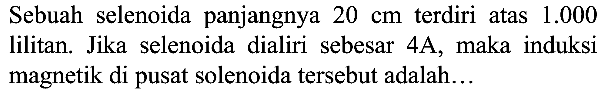 Sebuah selenoida panjangnya  20 cm  terdiri atas  1.000  lilitan. Jika selenoida dialiri sebesar 4A, maka induksi magnetik di pusat solenoida tersebut adalah...