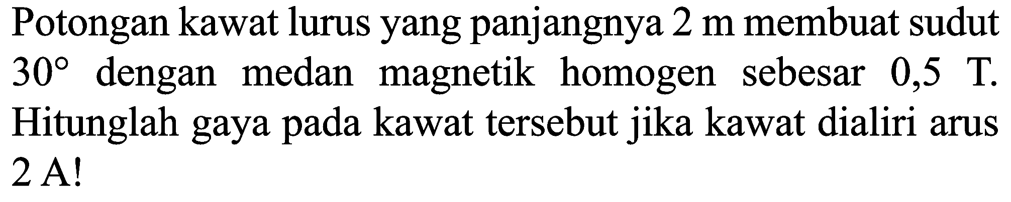 Potongan kawat lurus yang panjangnya  2 m  membuat sudut  30  dengan medan magnetik homogen sebesar 0,5  T . Hitunglah gaya pada kawat tersebut jika kawat dialiri arus  2 A  !