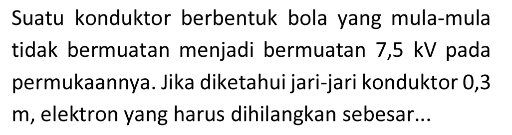 Suatu konduktor berbentuk bola yang mula-mula tidak bermuatan menjadi bermuatan 7,5  kV  pada permukaannya. Jika diketahui jari-jari konduktor 0,3  m , elektron yang harus dihilangkan sebesar...