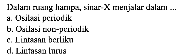 Dalam ruang hampa, sinar-X menjalar dalam  ... 
a. Osilasi periodik
b. Osilasi non-periodik
c. Lintasan berliku
d. Lintasan lurus