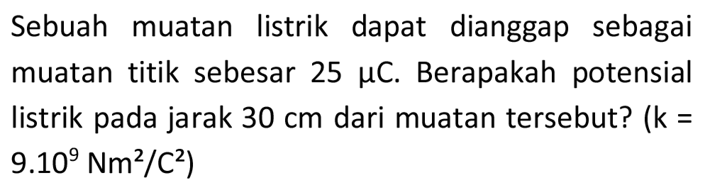 Sebuah muatan listrik dapat dianggap sebagai muatan titik sebesar  25 mu C . Berapakah potensial listrik pada jarak  30 cm  dari muatan tersebut? (  k=   9.10^(9) Nm^(2) / C^(2)  )