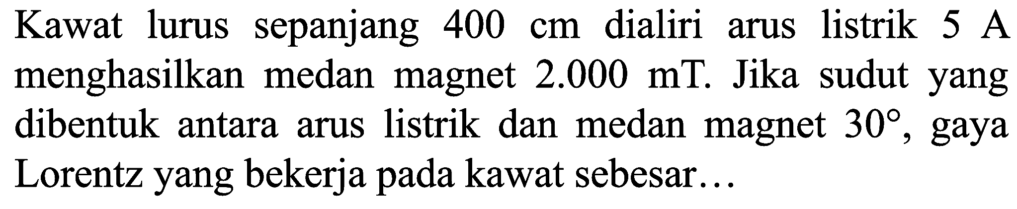 Kawat lurus sepanjang  400 cm  dialiri arus listrik  5 ~A  menghasilkan medan magnet  2.000 mT . Jika sudut yang dibentuk antara arus listrik dan medan magnet  30 , gaya Lorentz yang bekerja pada kawat sebesar...