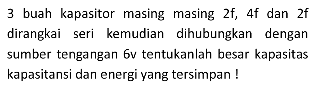 3 buah kapasitor masing masing  2 f ,  4 f  dan  2 f  dirangkai seri kemudian dihubungkan dengan sumber tengangan  6 v  tentukanlah besar kapasitas kapasitansi dan energi yang tersimpan !