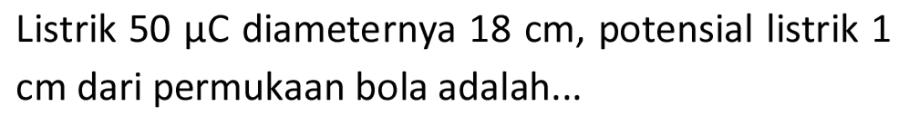 Listrik  50 mu C  diameternya  18 cm , potensial listrik 1 cm dari permukaan bola adalah...