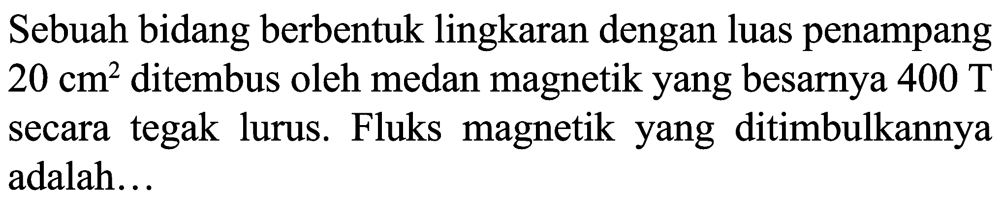 Sebuah bidang berbentuk lingkaran dengan luas penampang  20 cm^(2)  ditembus oleh medan magnetik yang besarnya  400 ~T  secara tegak lurus. Fluks magnetik yang ditimbulkannya adalah...