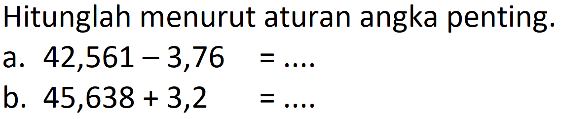 Hitunglah menurut aturan angka penting.
a.  42,561-3,76=... . 
b.  45,638+3,2=... 