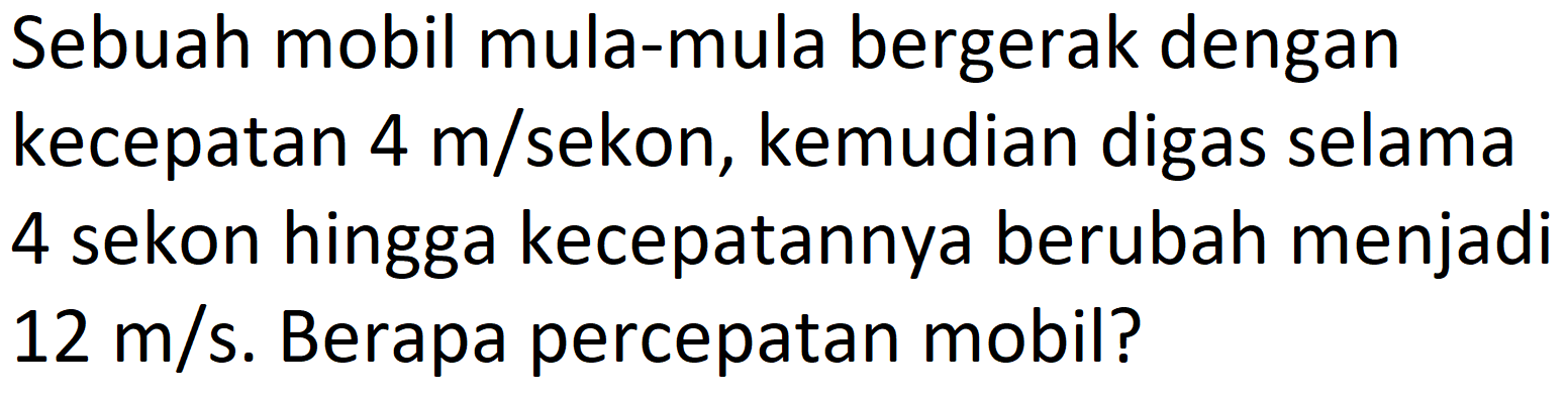 Sebuah mobil mula-mula bergerak dengan kecepatan  4 m /  sekon, kemudian digas selama 4 sekon hingga kecepatannya berubah menjadi  12 m / s . Berapa percepatan mobil?