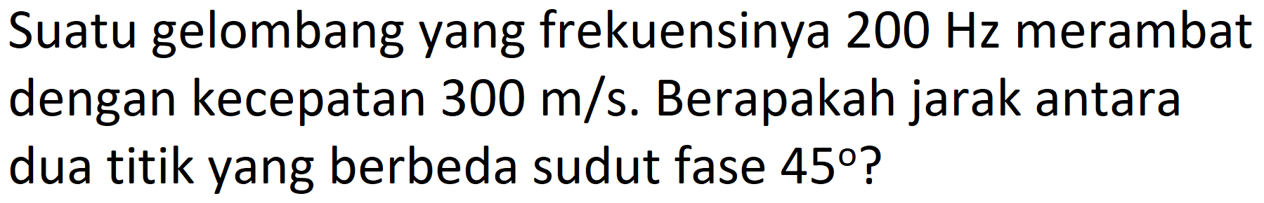 Suatu gelombang yang frekuensinya  200 Hz  merambat dengan kecepatan  300 m / s . Berapakah jarak antara dua titik yang berbeda sudut fase  45  ?