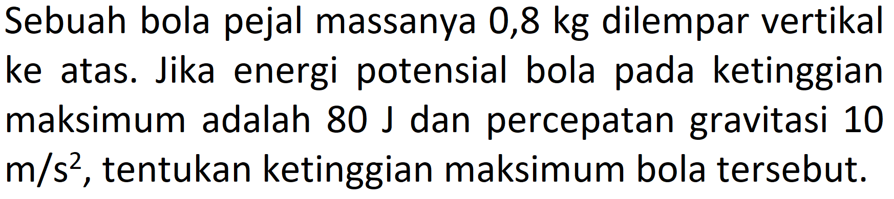 Sebuah bola pejal massanya 0,8 kg dilempar vertikal ke atas. Jika energi potensial bola pada ketinggian maksimum adalah  80 J  dan percepatan gravitasi 10  m / s^(2) , tentukan ketinggian maksimum bola tersebut.