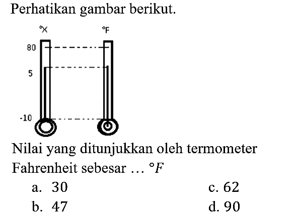 Perhatikan gambar berikut.
X        F
80       
5 
-10
Nilai yang ditunjukkan oleh termometer Fahrenheit sebesar ... F 
a. 30 c. 62
b. 47 d. 90