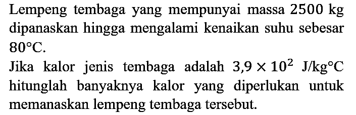 Lempeng tembaga yang mempunyai massa 2500 kg dipanaskan hingga mengalami kenaikan suhu sebesar 80 C.
Jika kalor jenis tembaga adalah 3,9 x 10^2 J/kg C hitunglah banyaknya kalor yang diperlukan untuk memanaskan lempeng tembaga tersebut.