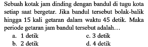 Sebuah kotak jam dinding dengan bandul di tugu kota setiap saat bergetar. Jika bandul tersebut bolak-balik hingga 15 kali getaran dalam waktu 45 detik. Maka periode getaran jam bandul tersebut adalah...