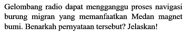 Gelombang radio dapat mengganggu proses navigasi burung migran yang memanfaatkan Medan magnet bumi. Benarkah pernyataan tersebut? Jelaskan!