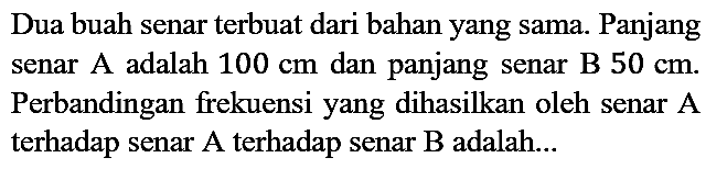 Dua buah senar terbuat dari bahan yang sama. Panjang senar A adalah 100 cm dan panjang senar B 50 cm. Perbandingan frekuensi yang dihasilkan oleh senar A terhadap senar A terhadap senar B adalah...