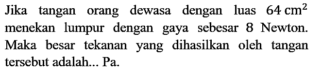 Jika tangan orang dewasa dengan luas  64 cm^2  menekan lumpur dengan gaya sebesar 8 Newton. Maka besar tekanan yang dihasilkan oleh tangan tersebut adalah... Pa.