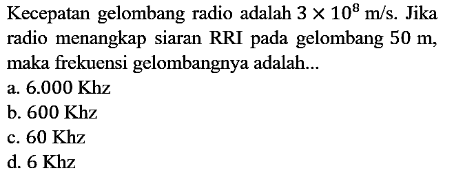 Kecepatan gelombang radio adalah 3 x 10^8 m/s. Jika radio menangkap siaran RRI pada gelombang 50 m, maka frekuensi gelombangnya adalah...
