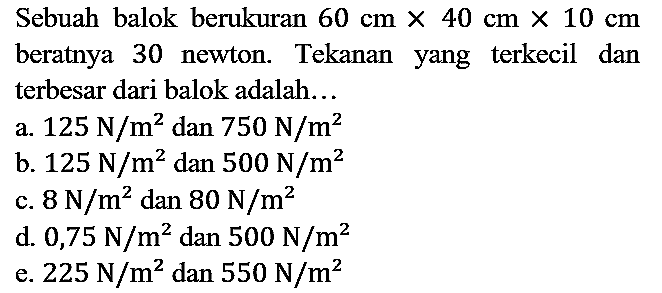 Sebuah balok berukuran  60 cm x 40 cm x 10 cm  beratnya 30 newton. Tekanan yang terkecil dan terbesar dari balok adalah...
