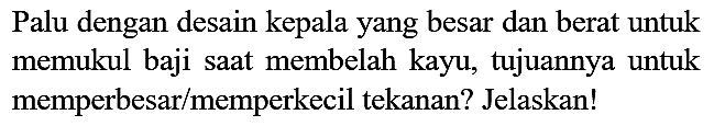 Palu dengan desain kepala yang besar dan berat untuk memukul baji saat membelah kayu, tujuannya untuk memperbesar/memperkecil tekanan? Jelaskan!