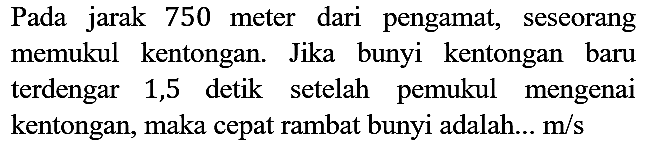 Pada jarak 750 meter dari pengamat, seseorang memukul kentongan. Jika bunyi kentongan baru terdengar 1,5 detik setelah pemukul mengenai kentongan, maka cepat rambat bunyi adalah... m/s