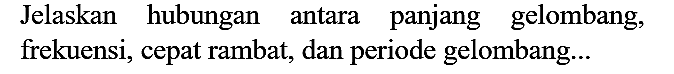 Jelaskan hubungan antara panjang gelombang, frekuensi, cepat rambat, dan periode gelombang...